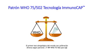Patrón WHO 75/502 Tecnología ImmunoCAP™
WHO
El primer test alergológico del mundo con calibración
directa según patrones 2º IRP WHO 75/502 para IgE
 