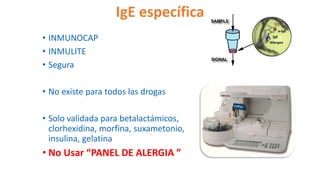 IgE específica
• INMUNOCAP
• INMULITE
• Segura
• No existe para todos las drogas
• Solo validada para betalactámicos,
clorhexidina, morfina, suxametonio,
insulina, gelatina
• No Usar “PANEL DE ALERGIA ”
 