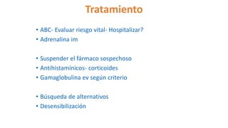 Tratamiento
• ABC- Evaluar riesgo vital- Hospitalizar?
• Adrenalina im
• Suspender el fármaco sospechoso
• Antihistamínicos- corticoides
• Gamaglobulina ev según criterio
• Búsqueda de alternativos
• Desensibilización
 