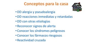 Conceptos para la casa
•DD alergia y pseudoalergia
•DD reacciones inmediatas y retardadas
•DD con otras etiologías
•Reconocer signos de alerta
•Conocer los síndromes peligrosos
•Conocer los fármacos riesgosos
•Reactividad cruzada
 
