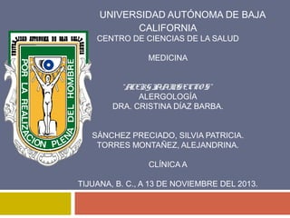 UNIVERSIDAD AUTÓNOMA DE BAJA
CALIFORNIA

CENTRO DE CIENCIAS DE LA SALUD
MEDICINA
“A
LERG I AI SECTO S”
A N
ALERGOLOGÍA
DRA. CRISTINA DÍAZ BARBA.

SÁNCHEZ PRECIADO, SILVIA PATRICIA.
TORRES MONTAÑEZ, ALEJANDRINA.
CLÍNICA A
TIJUANA, B. C., A 13 DE NOVIEMBRE DEL 2013.

 