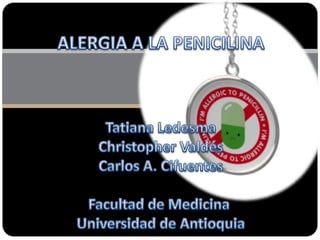 ALERGIA A LA PENICILINA Tatiana Ledesma Christopher Valdés Carlos A. Cifuentes Facultad de Medicina  Universidad de Antioquia 