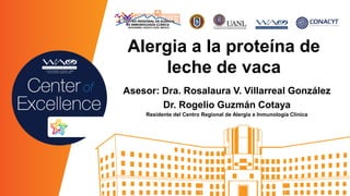 Alergia a la proteína de
leche de vaca
Asesor: Dra. Rosalaura V. Villarreal González
Dr. Rogelio Guzmán Cotaya
Residente del Centro Regional de Alergia e Inmunología Clínica
 