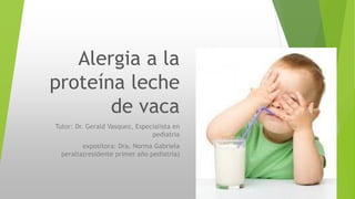 Alergia a la
proteína leche
de vaca
Tutor: Dr. Gerald Vasquez, Especialista en
pediatria
expositora: Dra. Norma Gabriela
peralta(residente primer año pediatria)
 