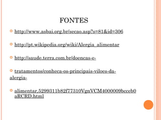 FONTES
   http://www.asbai.org.br/secao.asp?s=81&id=306

   http://pt.wikipedia.org/wiki/Alergia_alimentar

   http://saude.terra.com.br/doencas-e-

 tratamentos/conheca-os-principais-viloes-da-
alergia-

   alimentar,5299311b82f77310VgnVCM4000009bcceb0
    aRCRD.html
 
 