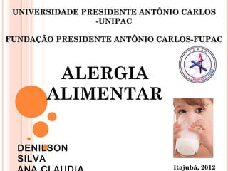 UNIVERSIDADE PRESIDENTE ANTÔNIO CARLOS
                 -UNIPAC

FUNDAÇÃO PRESIDENTE ANTÔNIO CARLOS-FUPAC



        ALERGIA
       ALIMENTAR


  DENILSON
  SILVA
                               Itajubá, 2012
 
