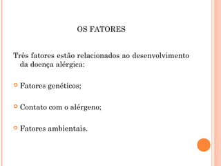 OS FATORES


Três fatores estão relacionados ao desenvolvimento
  da doença alérgica:

   Fatores genéticos;

   Contato com o alérgeno;

   Fatores ambientais.
 