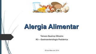 Alergia AlimentarAlergia Alimentar
Tainara Queiroz Oliveira
R3 – Gastroenterologia Pediátrica
08 de Maio de 2014
 