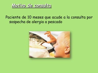 Motivo de consulta

Paciente de 10 meses que acude a la consulta por
  sospecha de alergia a pescado
 
