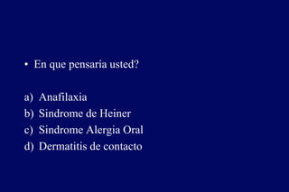 • En que pensaría usted?
a) Anafilaxia
b) Sindrome de Heiner
c) Sindrome Alergia Oral
d) Dermatitis de contacto
 