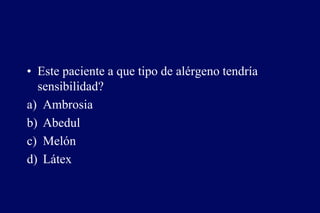 • Este paciente a que tipo de alérgeno tendría
sensibilidad?
a) Ambrosia
b) Abedul
c) Melón
d) Látex
 