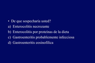 • De que sospecharía usted?
a) Enterocolitis necrozante
b) Enterocolitis por proteínas de la dieta
c) Gastroenteritis probablemente infecciosa
d) Gastroenteritis eosinofilica
 