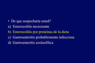 • De que sospecharía usted?
a) Enterocolitis necrozante
b) Enterocolitis por proteínas de la dieta
c) Gastroenteritis probablemente infecciosa
d) Gastroenteritis eosinofilica
 