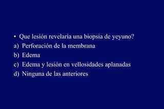 • Que lesión revelaría una biopsia de yeyuno?
a) Perforación de la membrana
b) Edema
c) Edema y lesión en vellosidades aplanadas
d) Ninguna de las anteriores
 