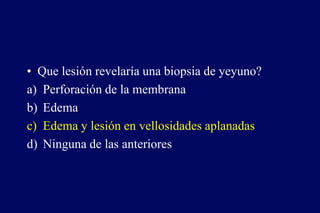 • Que lesión revelaría una biopsia de yeyuno?
a) Perforación de la membrana
b) Edema
c) Edema y lesión en vellosidades aplanadas
d) Ninguna de las anteriores
 