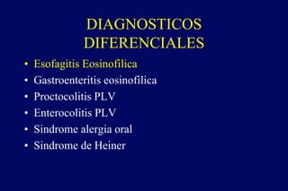 DIAGNOSTICOS
DIFERENCIALES
• Esofagitis Eosinofilica
• Gastroenteritis eosinofilica
• Proctocolitis PLV
• Enterocolitis PLV
• Sindrome alergia oral
• Sindrome de Heiner
 