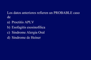 Los datos anteriores refieren un PROBABLE caso
de
a) Proctitis APLV
b) Esofagitis esosinofilica
c) Sindrome Alergia Oral
d) Sindrome de Heiner
 