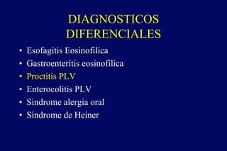 DIAGNOSTICOS
DIFERENCIALES
• Esofagitis Eosinofilica
• Gastroenteritis eosinofilica
• Proctitis PLV
• Enterocolitis PLV
• Sindrome alergia oral
• Sindrome de Heiner
 