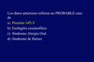 Los datos anteriores refieren un PROBABLE caso
de
a) Proctitis APLV
b) Esofagitis esosinofilica
c) Sindrome Alergia Oral
d) Sindrome de Heiner
 