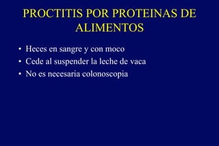 PROCTITIS POR PROTEINAS DE
ALIMENTOS
• Heces en sangre y con moco
• Cede al suspender la leche de vaca
• No es necesaria colonoscopia
 