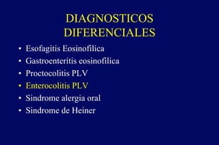 DIAGNOSTICOS
DIFERENCIALES
• Esofagitis Eosinofilica
• Gastroenteritis eosinofilica
• Proctocolitis PLV
• Enterocolitis PLV
• Sindrome alergia oral
• Sindrome de Heiner
 