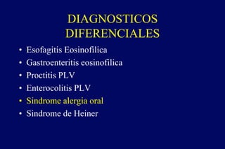 DIAGNOSTICOS
DIFERENCIALES
• Esofagitis Eosinofilica
• Gastroenteritis eosinofilica
• Proctitis PLV
• Enterocolitis PLV
• Sindrome alergia oral
• Sindrome de Heiner
 