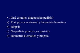 • ¿Qué estudios diagnostico pediría?
a) Test provocación oral y biometría hematica
b) Biopsia
c) No pediría pruebas, es gastritis
d) Biometría Hemática y biopsia
 