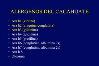 ALERGENOS DEL CACAHUATE
• Ara h1 (viclina)
• Ara h2 (araquina-conglutina)
• Ara h3 (glicinina)
• Ara h4 (glicinina)
• Ara h5 (profilina)
• Ara h6 (conglutina, albumina 2s)
• Ara h7 (conglutina, albumina 2s)
• Ara h 8
• Oleosina
 