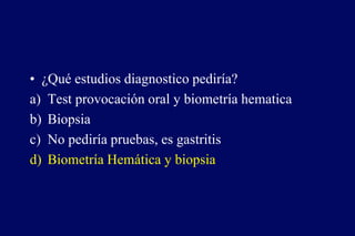 • ¿Qué estudios diagnostico pediría?
a) Test provocación oral y biometría hematica
b) Biopsia
c) No pediría pruebas, es gastritis
d) Biometría Hemática y biopsia
 