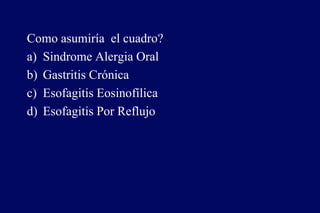 Como asumiría el cuadro?
a) Sindrome Alergia Oral
b) Gastritis Crónica
c) Esofagitis Eosinofílica
d) Esofagitis Por Reflujo
 