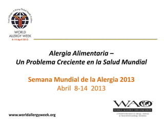 Alergia Alimentaria –
   Un Problema Creciente en la Salud Mundial

         Semana Mundial de la Alergia 2013
                 Abril 8-14 2013


www.worldallergyweek.org
 