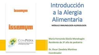 Introducción
a la Alergia
Alimentaria
MÓDULO INMUNOLOGÍA-ALERGOLOGÍA
María Fernanda Dávila Mondragón
Residente de 3º año de pediatría
Dr. Oscar Zavaleta Martínez
Coordinador
 