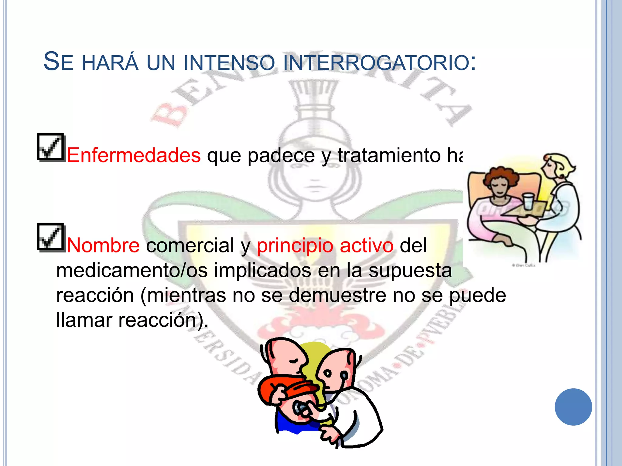 SE HARÁ UN INTENSO INTERROGATORIO:
Enfermedades que padece y tratamiento habitual.
Nombre comercial y principio activo del
medicamento/os implicados en la supuesta
reacción (mientras no se demuestre no se puede
llamar reacción).
 