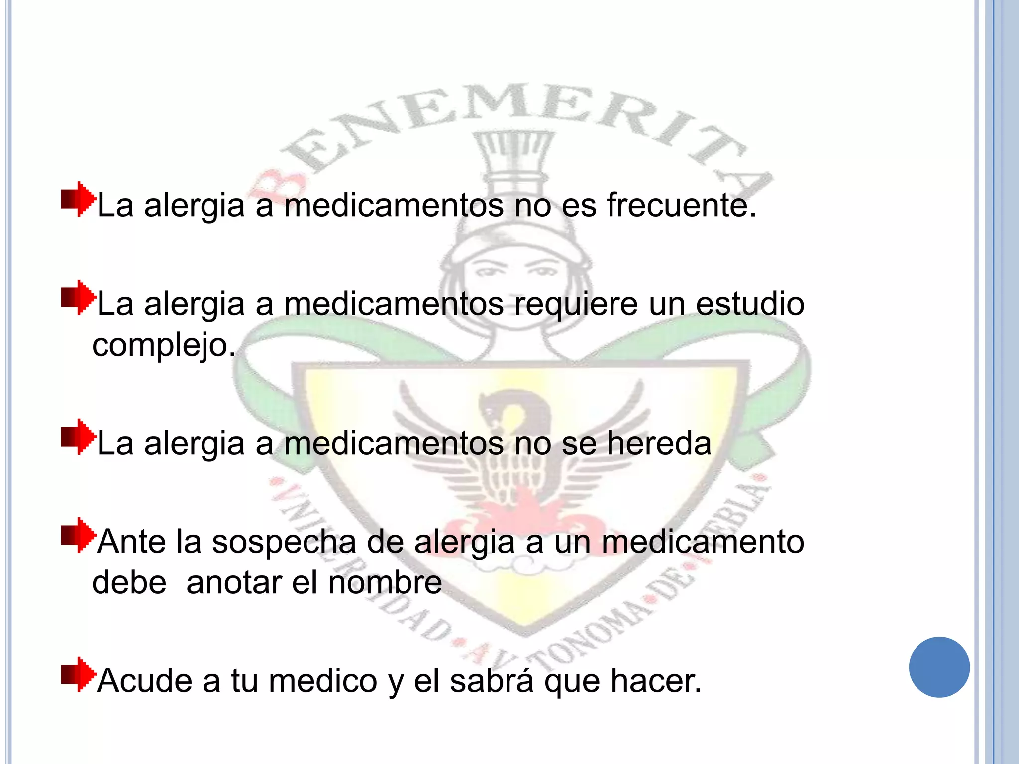 La alergia a medicamentos no es frecuente.
La alergia a medicamentos requiere un estudio
complejo.
La alergia a medicamentos no se hereda
Ante la sospecha de alergia a un medicamento
debe anotar el nombre
Acude a tu medico y el sabrá que hacer.
 