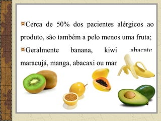 Cerca de 50% dos pacientes alérgicos ao
produto, são também a pelo menos uma fruta;
 Geralmente     banana,    kiwi,     abacate,
maracujá, manga, abacaxi ou mamão.
 