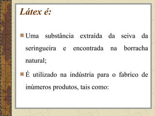 Látex é:

 Uma substância extraída da seiva da
 seringueira   e   encontrada    na   borracha
 natural;

 É utilizado na indústria para o fabrico de
 inúmeros produtos, tais como:
 