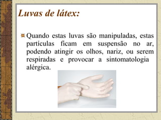 Luvas de látex:

  Quando estas luvas são manipuladas, estas
  partículas ficam em suspensão no ar,
  podendo atingir os olhos, nariz, ou serem
  respiradas e provocar a sintomatologia
  alérgica.
 