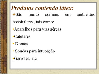 Produtos contendo látex:
 São       muito   comuns     em   ambientes
hospitalares, tais como:
•Aparelhos para vias aéreas
•Cateteres
• Drenos
• Sondas para intubação
•Garrotes, etc.
 