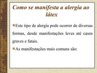 Como se manifesta a alergia ao
           látex
 Este tipo de alergia pode ocorrer de diversas
formas, desde manifestações leves até casos
graves e fatais.
 As manifestações mais comuns são:
 