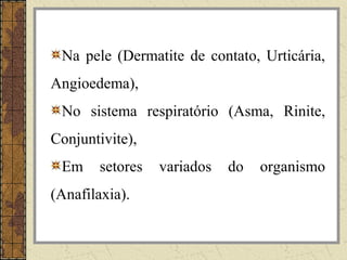 Na pele (Dermatite de contato, Urticária,
Angioedema),
 No sistema respiratório (Asma, Rinite,
Conjuntivite),
 Em     setores   variados   do   organismo
(Anafilaxia).
 