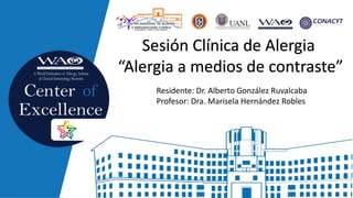Sesión Clínica de Alergia
“Alergia a medios de contraste”
Residente: Dr. Alberto González Ruvalcaba
Profesor: Dra. Marisela Hernández Robles
 