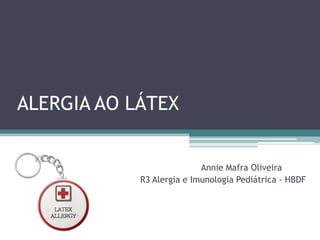 ALERGIA AO LÁTEX
Annie Mafra Oliveira
R3 Alergia e Imunologia Pediátrica - HBDF
 
