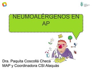 NEUMOALÉRGENOS EN
AP

Dra. Paquita Coscollá Checa
MAP y Coordinadora CSI Alaquàs

 