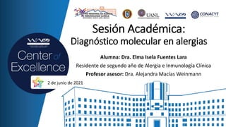 Sesión Académica:
Diagnóstico molecular en alergias
Alumna: Dra. Elma Isela Fuentes Lara
Residente de segundo año de Alergia e Inmunología Clínica
Profesor asesor: Dra. Alejandra Macías Weinmann
2 de junio de 2021
 
