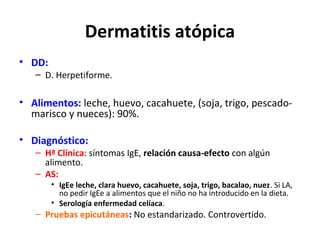 Dermatitis atópica
• DD:

– D. Herpetiforme.

• Alimentos: leche, huevo, cacahuete, (soja, trigo, pescadomarisco y nueces)...