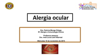 Dra. Patricia Monge Ortega
R1 Alergia e Inmunología Clínica
Profesora asesora:
Dra. med Lucía Leal Villarreal
Miércoles 18 de noviembre de 2015
Alergia ocular
 