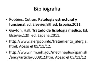 Bibliografia
• Robbins, Cotran. Patología estructural y
  funcional.Ed. Elsevier,8ₐed. España,2011.
• Guyton, Hall. Tratado de fisiología médica. Ed.
  Elsevier,12ₐed. España,2011.
• http://www.alergico.info/tratamiento_alergia.
  html. Aceso el 05/11/12.
• http://www.nlm.nih.gov/medlineplus/spanish
  /ency/article/000812.htm. Aceso el 05/11/12
 
