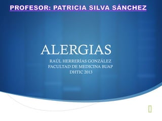 
ALERGIAS
RAÚL HERRERÍAS GONZÁLEZ
FACULTAD DE MEDICINA BUAP
DHTIC 2013
 