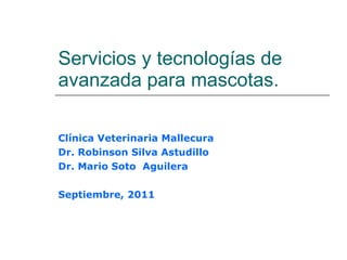 Servicios y tecnologías de avanzada para mascotas. Clínica Veterinaria Mallecura Dr. Robinson Silva Astudillo Dr. Mario Soto  Aguilera Septiembre, 2011 