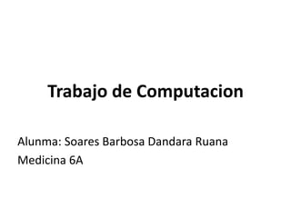 Trabajo de Computacion
Alunma: Soares Barbosa Dandara Ruana
Medicina 6A
 
